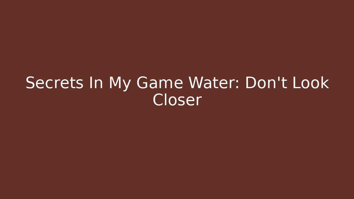 Secrets In My Game Water: Don't Look Closer