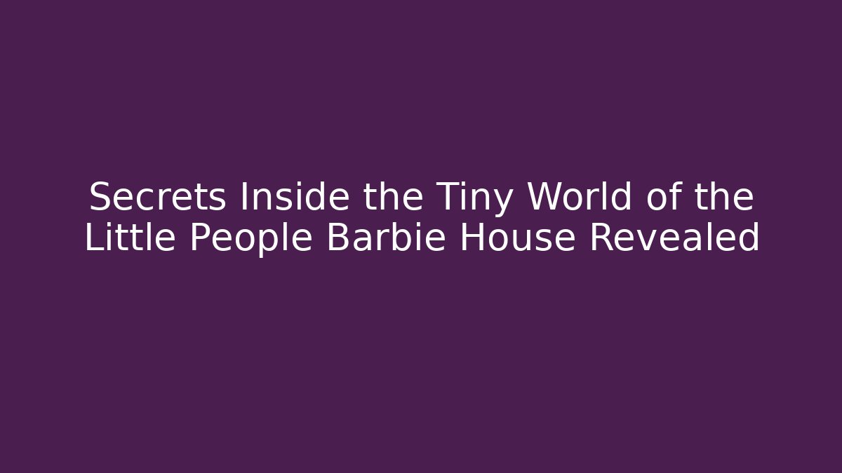 Secrets Inside the Tiny World of the Little People Barbie House Revealed