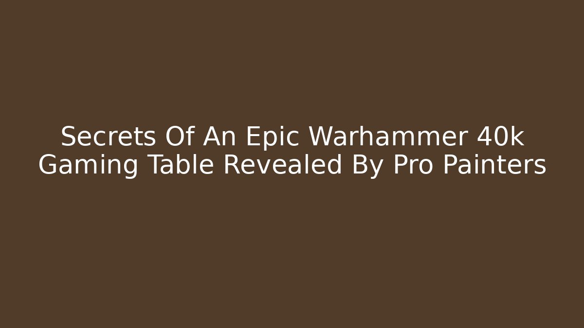 Secrets Of An Epic Warhammer 40k Gaming Table Revealed By Pro Painters