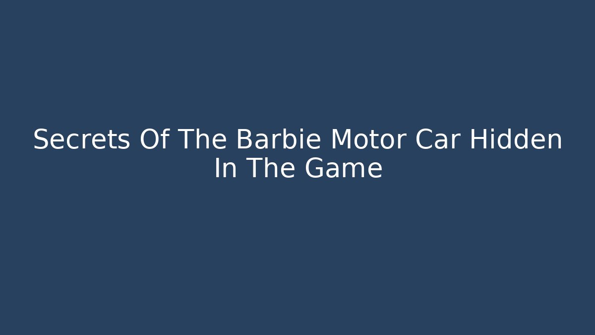 Secrets Of The Barbie Motor Car Hidden In The Game