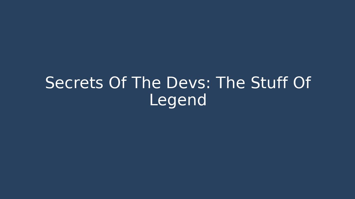 Secrets Of The Devs: The Stuff Of Legend