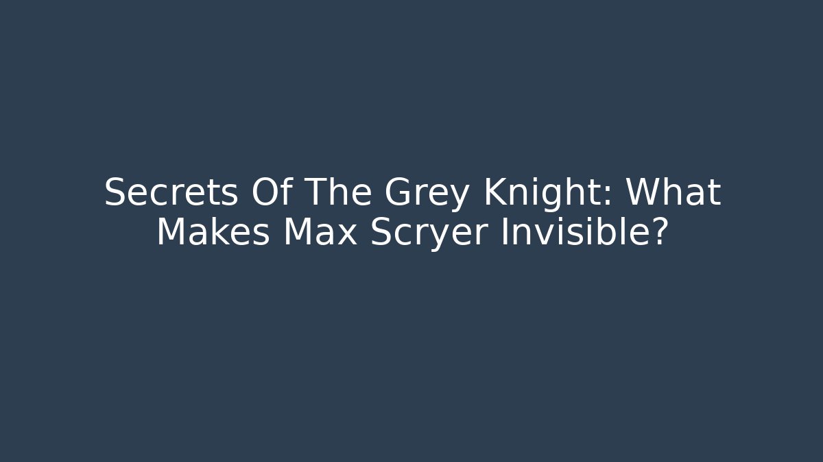 Secrets Of The Grey Knight: What Makes Max Scryer Invisible?