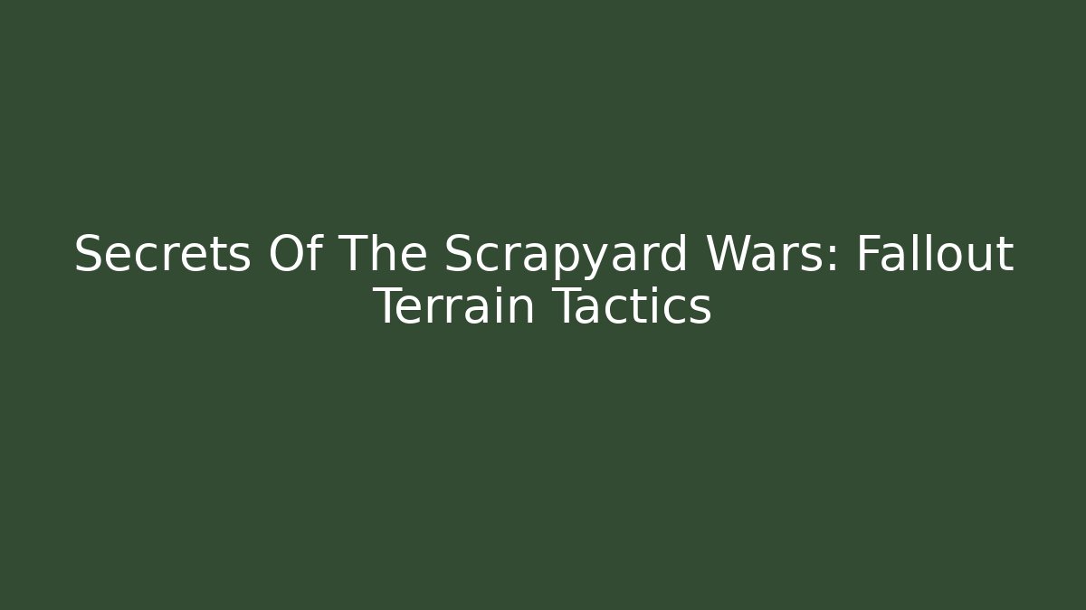 Secrets Of The Scrapyard Wars: Fallout Terrain Tactics