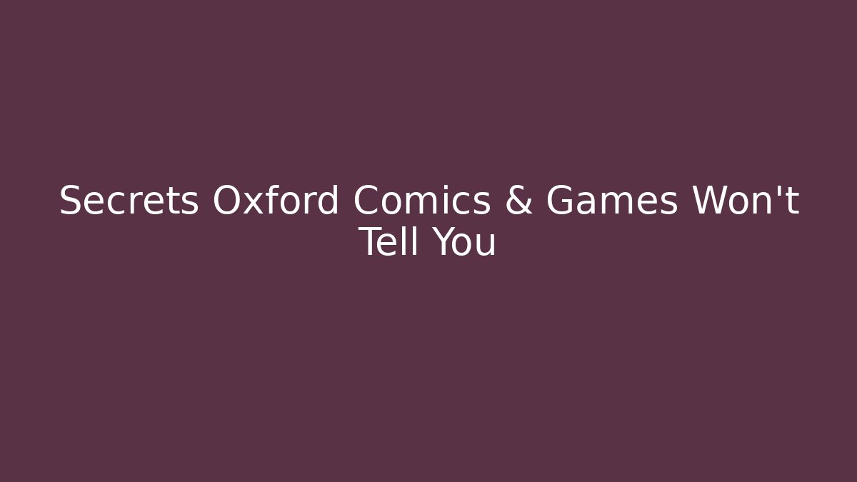 Secrets Oxford Comics & Games Won't Tell You