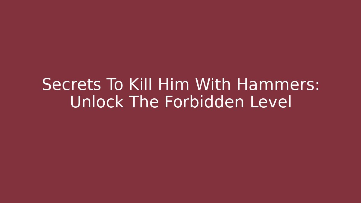 Secrets To Kill Him With Hammers: Unlock The Forbidden Level