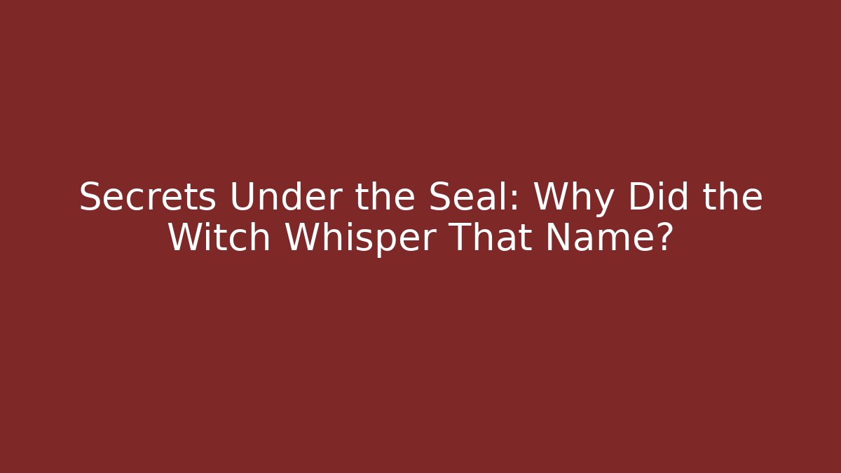 Secrets Under the Seal: Why Did the Witch Whisper That Name?