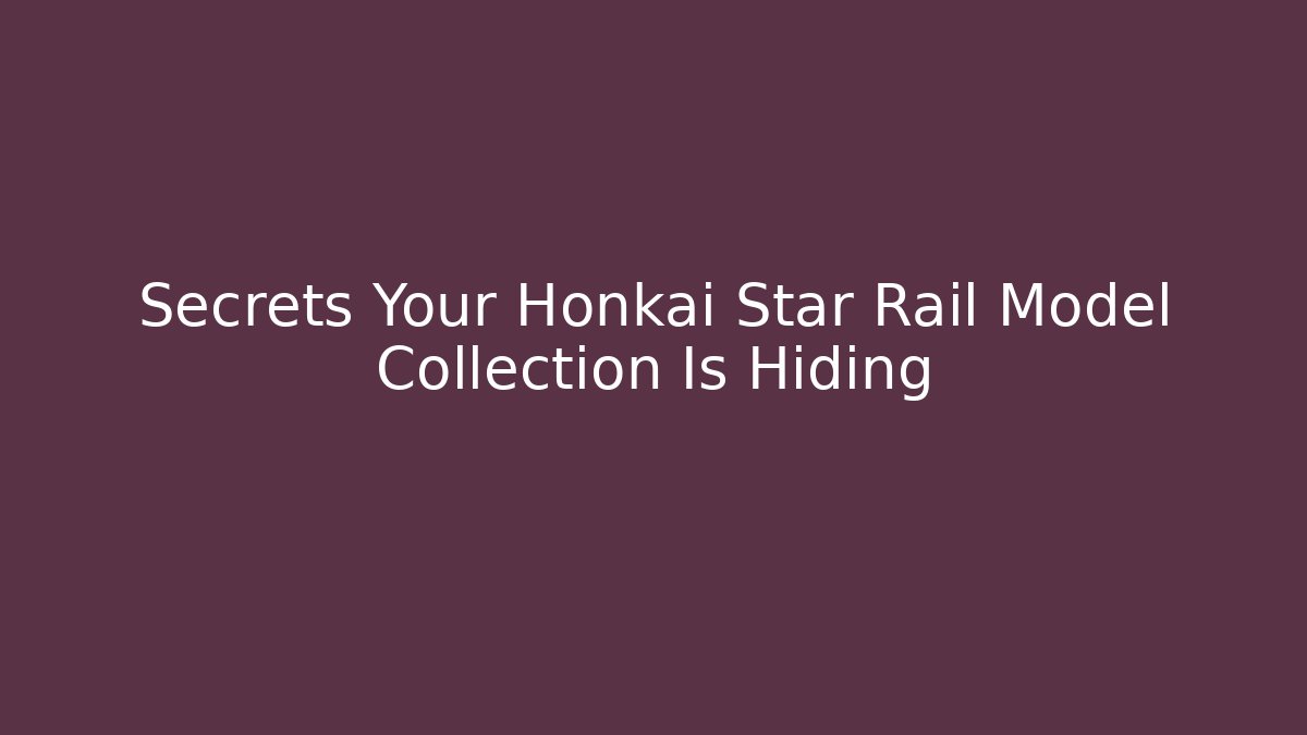 Secrets Your Honkai Star Rail Model Collection Is Hiding