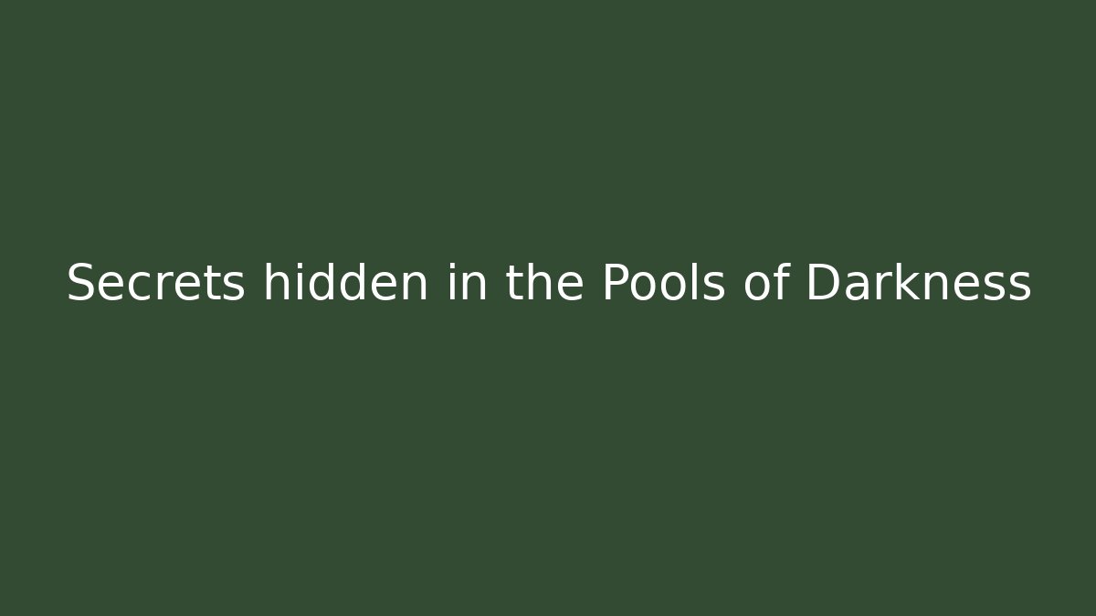 Secrets hidden in the Pools of Darkness