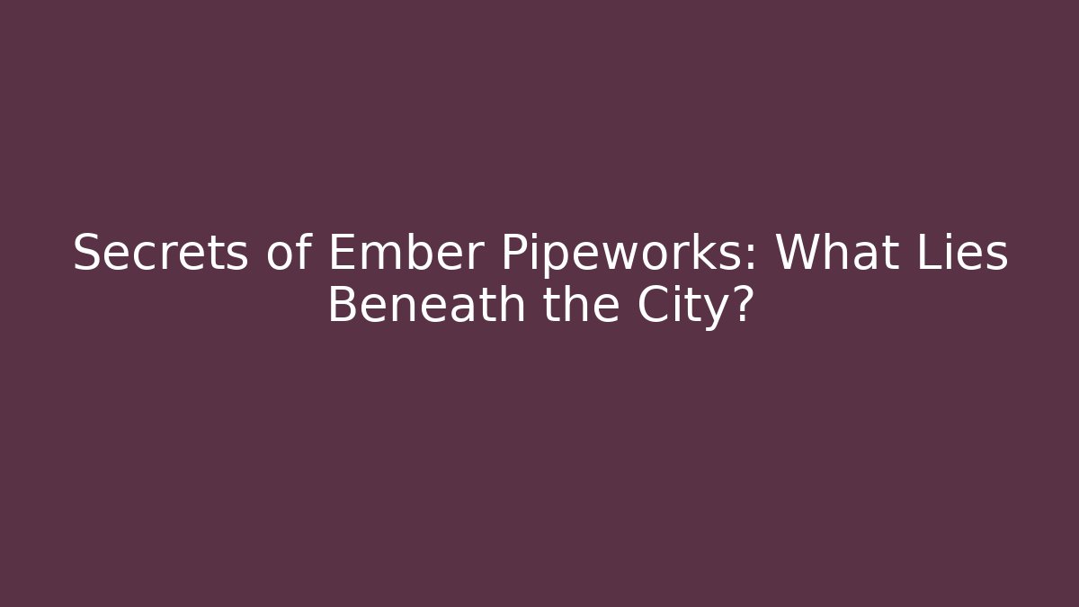 Secrets of Ember Pipeworks: What Lies Beneath the City?