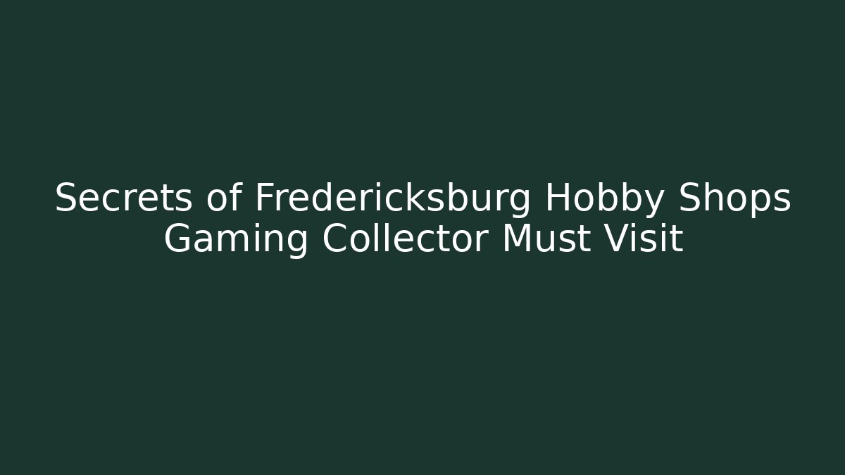 Secrets of Fredericksburg Hobby Shops Gaming Collector Must Visit