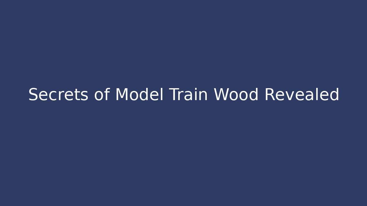 Secrets of Model Train Wood Revealed