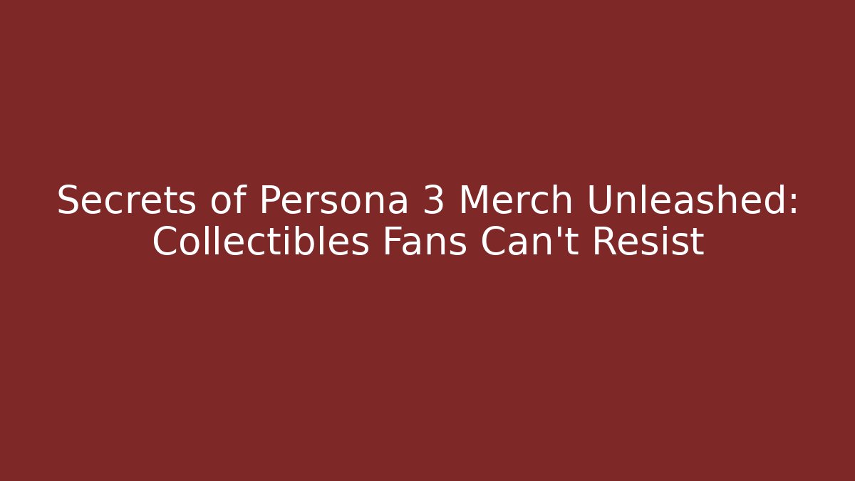 Secrets of Persona 3 Merch Unleashed: Collectibles Fans Can't Resist