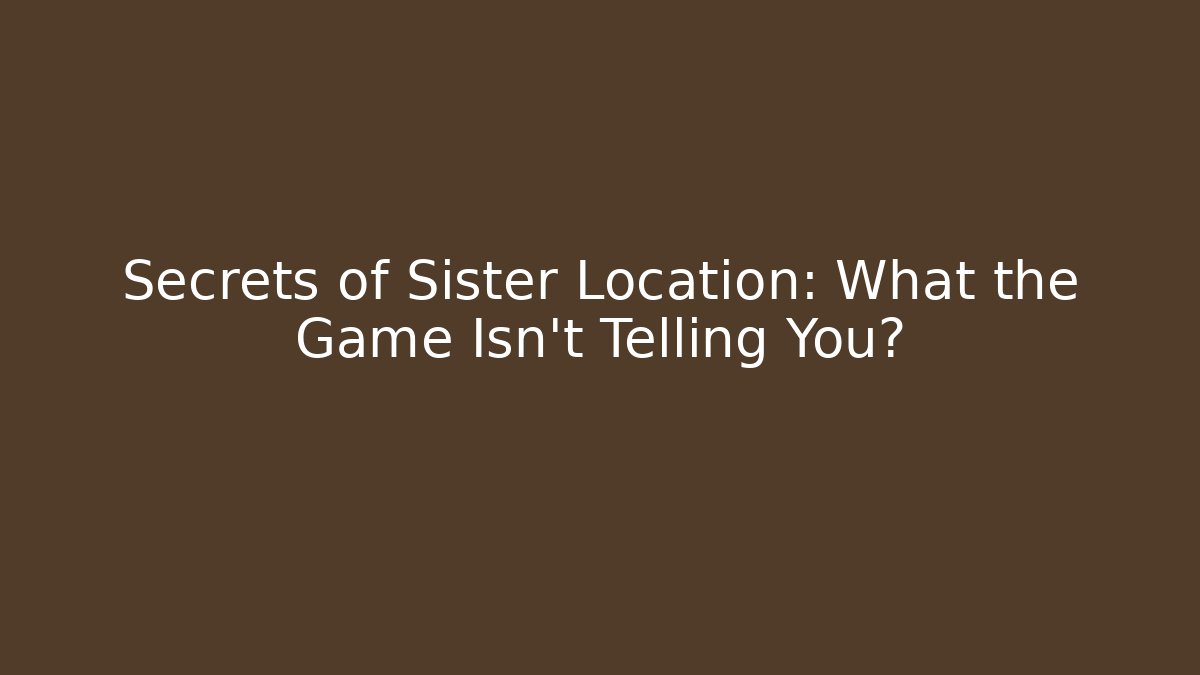 Secrets of Sister Location: What the Game Isn't Telling You?