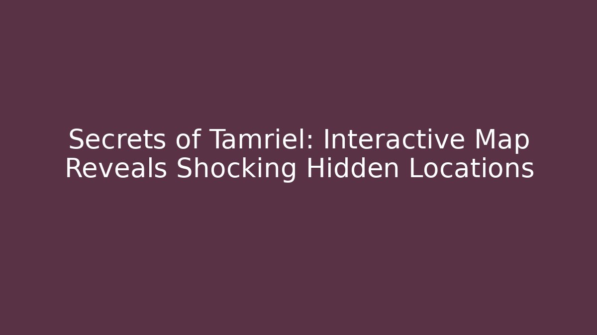 Secrets of Tamriel: Interactive Map Reveals Shocking Hidden Locations