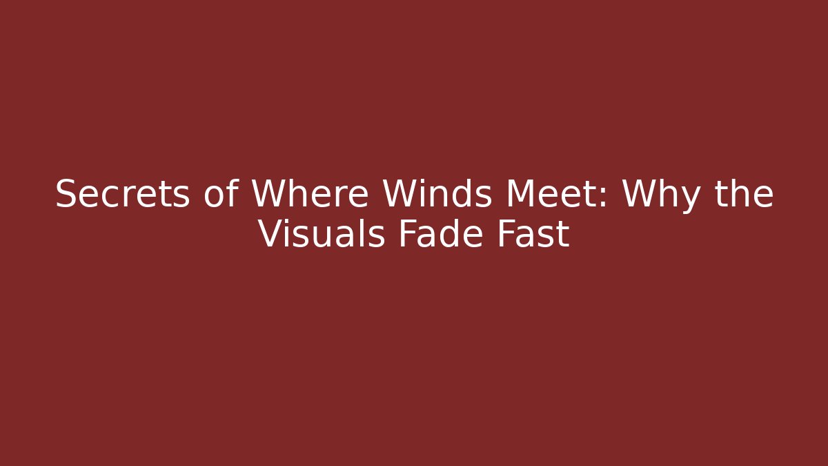 Secrets of Where Winds Meet: Why the Visuals Fade Fast
