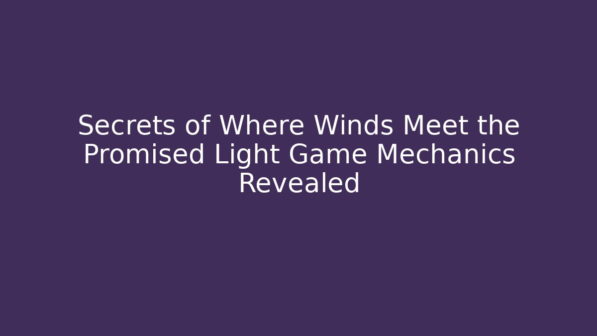 Secrets of Where Winds Meet the Promised Light Game Mechanics Revealed