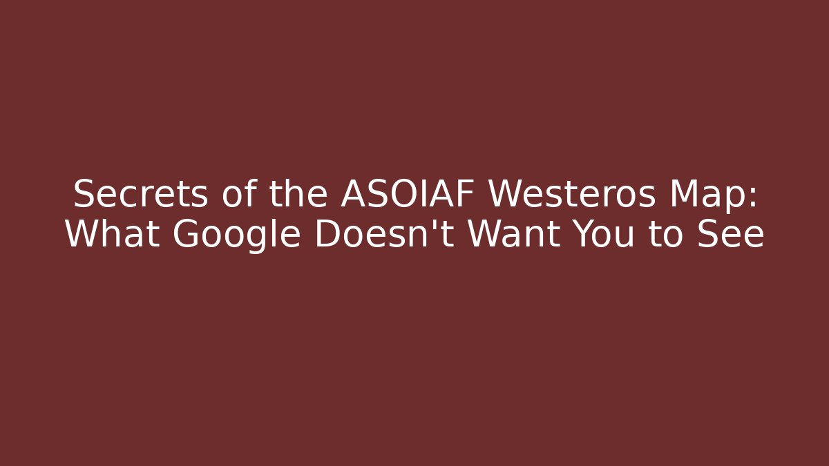 Secrets of the ASOIAF Westeros Map: What Google Doesn’t Want You to See