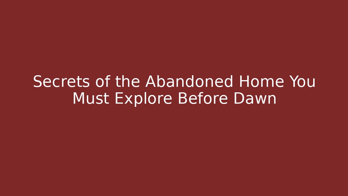 Secrets of the Abandoned Home You Must Explore Before Dawn