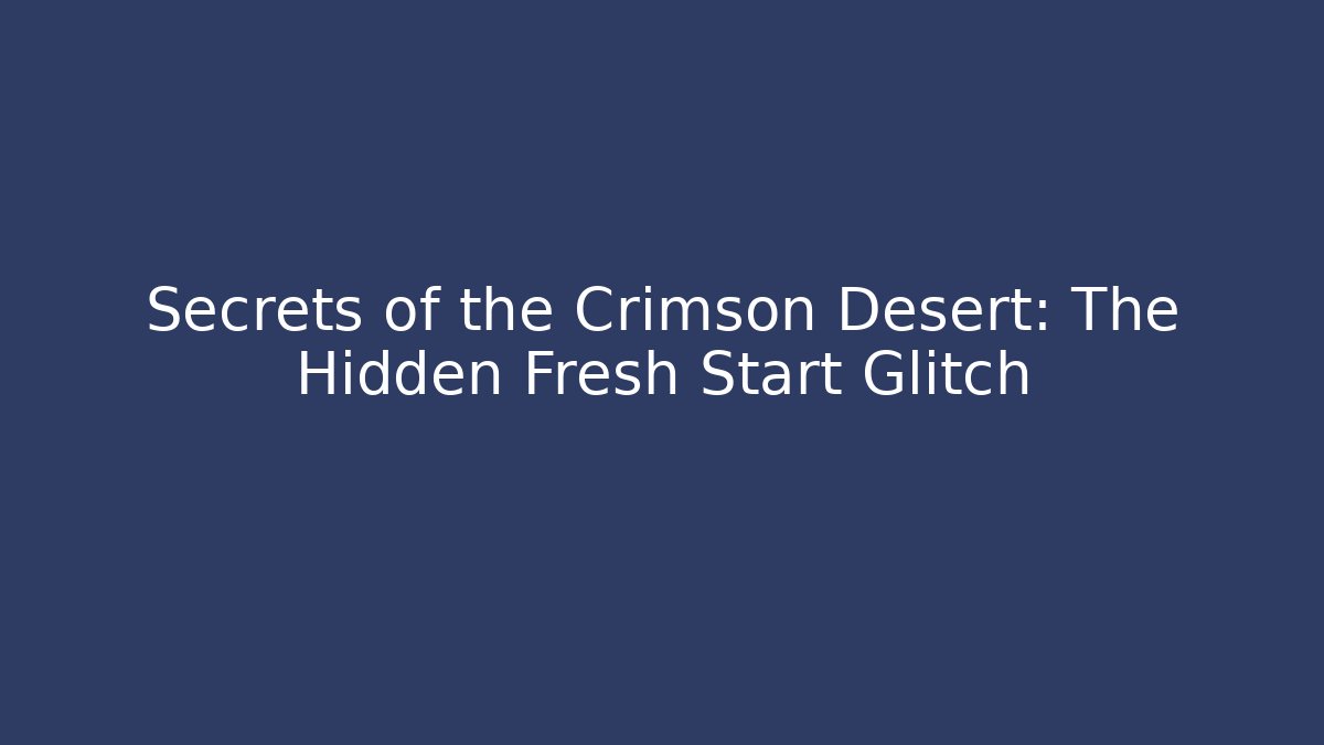 Secrets of the Crimson Desert: The Hidden Fresh Start Glitch