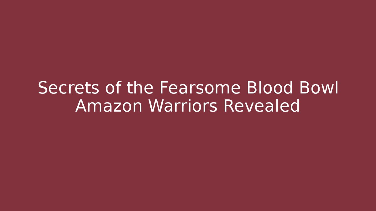 Secrets of the Fearsome Blood Bowl Amazon Warriors Revealed