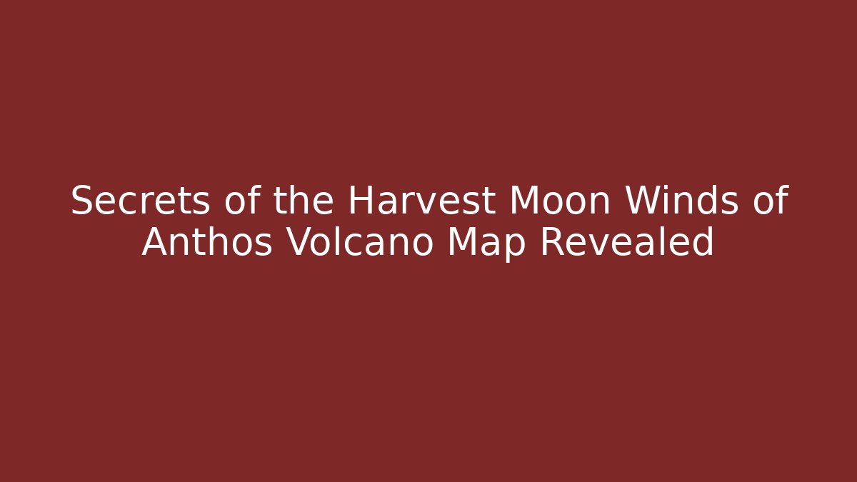 Secrets of the Harvest Moon Winds of Anthos Volcano Map Revealed