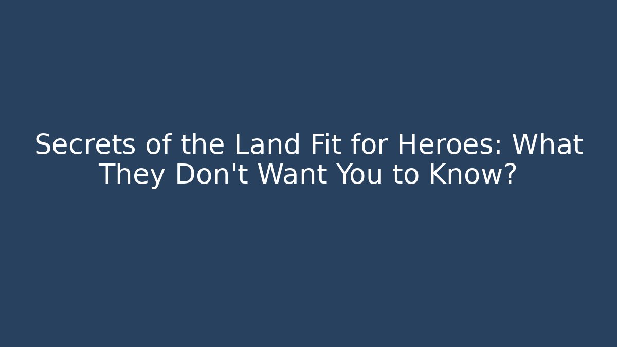 Secrets of the Land Fit for Heroes: What They Don't Want You to Know?