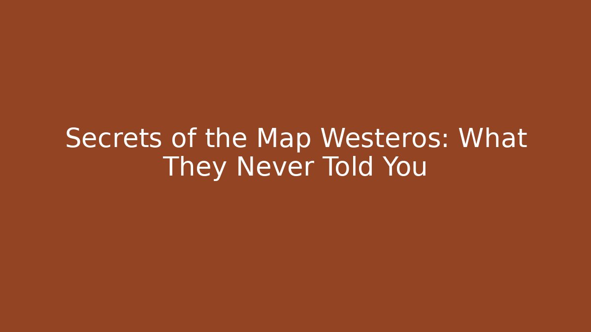 Secrets of the Map Westeros: What They Never Told You