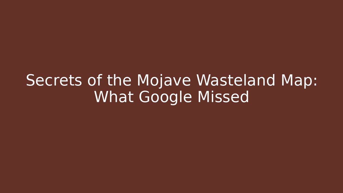 Secrets of the Mojave Wasteland Map: What Google Missed