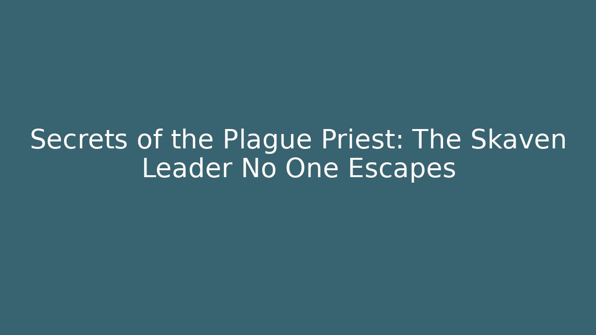 Secrets of the Plague Priest: The Skaven Leader No One Escapes