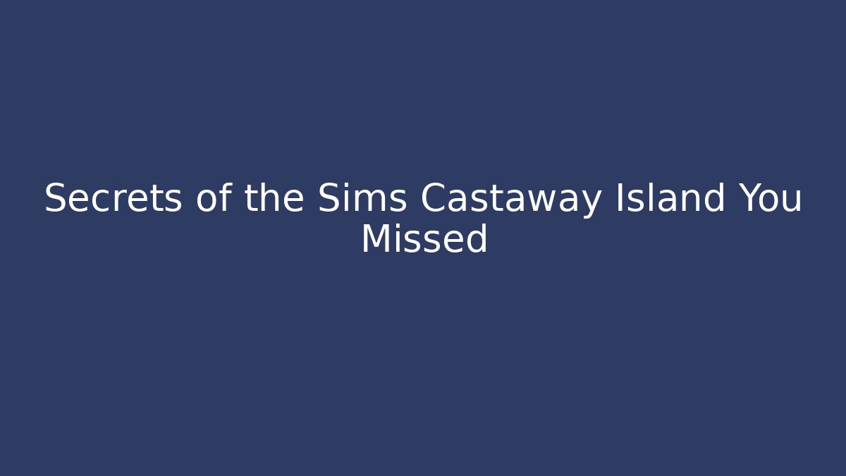 Secrets of the Sims Castaway Island You Missed