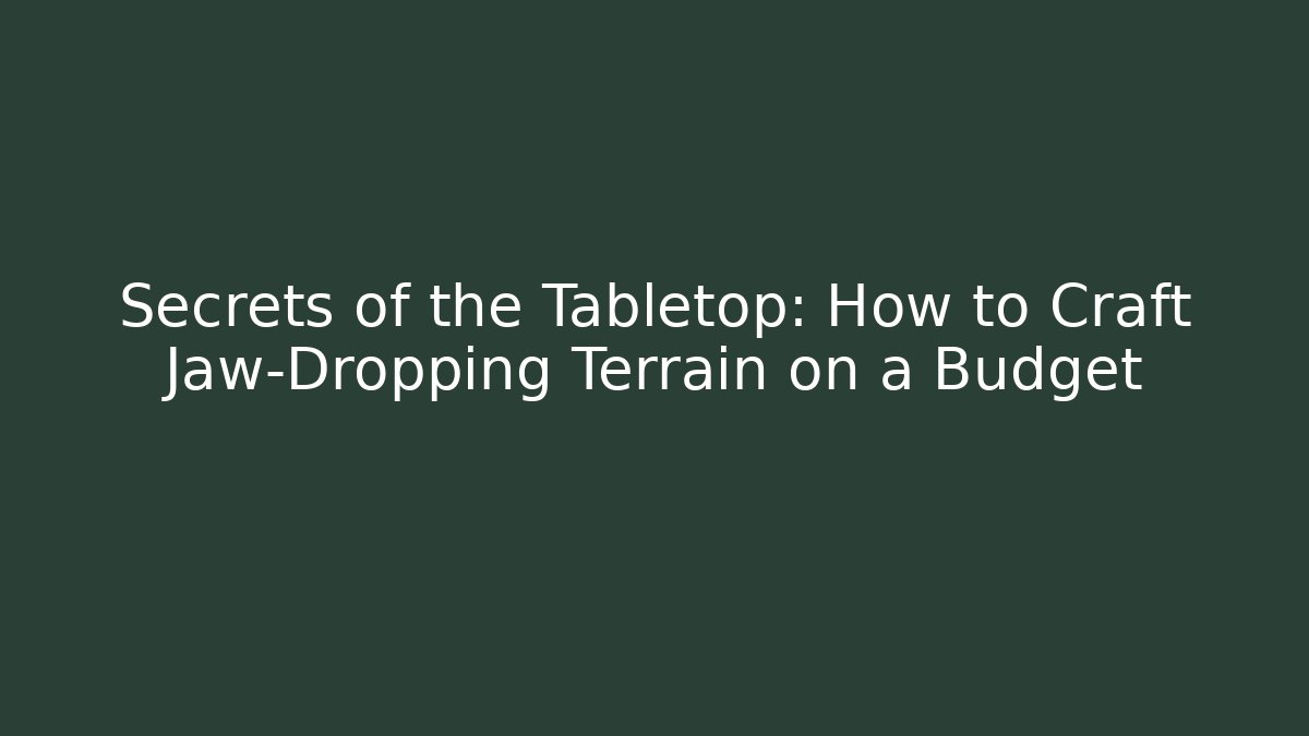 Secrets of the Tabletop: How to Craft Jaw-Dropping Terrain on a Budget