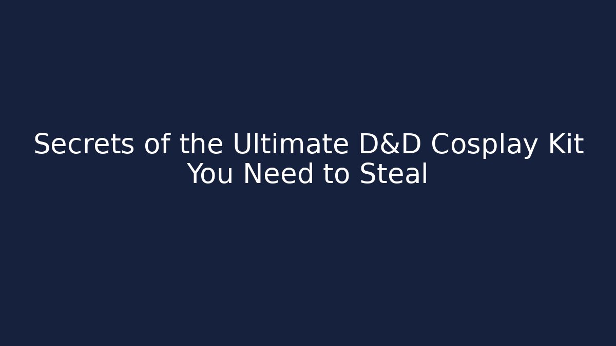 Secrets of the Ultimate D&D Cosplay Kit You Need to Steal