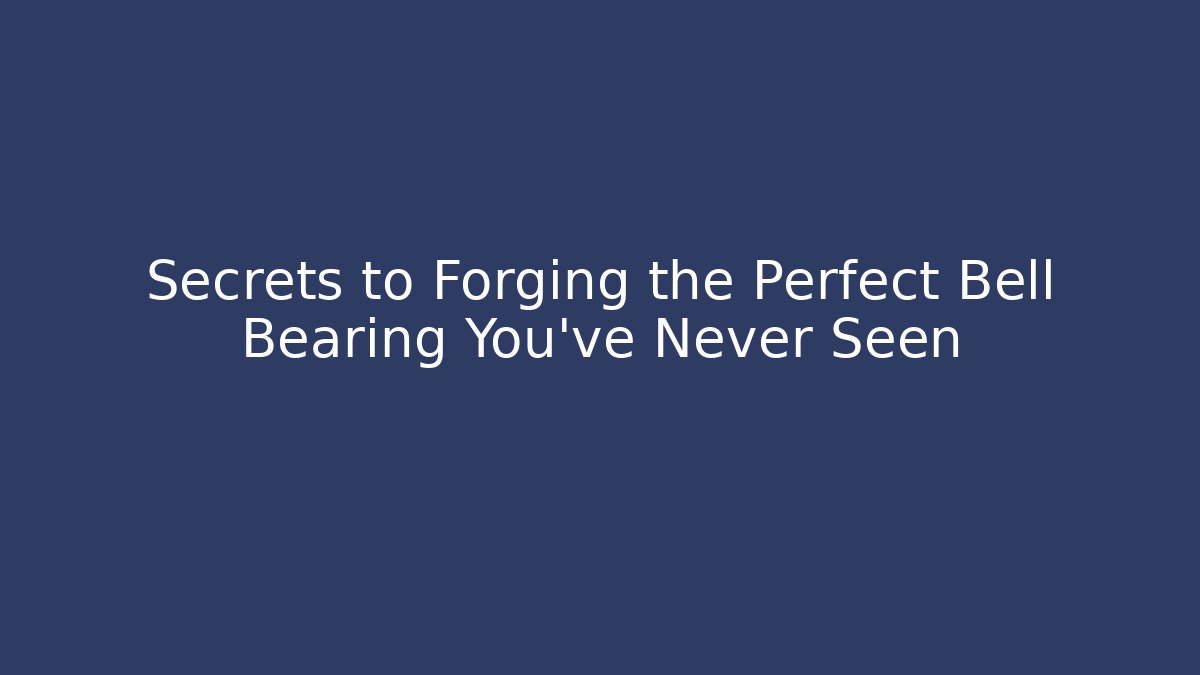 Secrets to Forging the Perfect Bell Bearing You’ve Never Seen