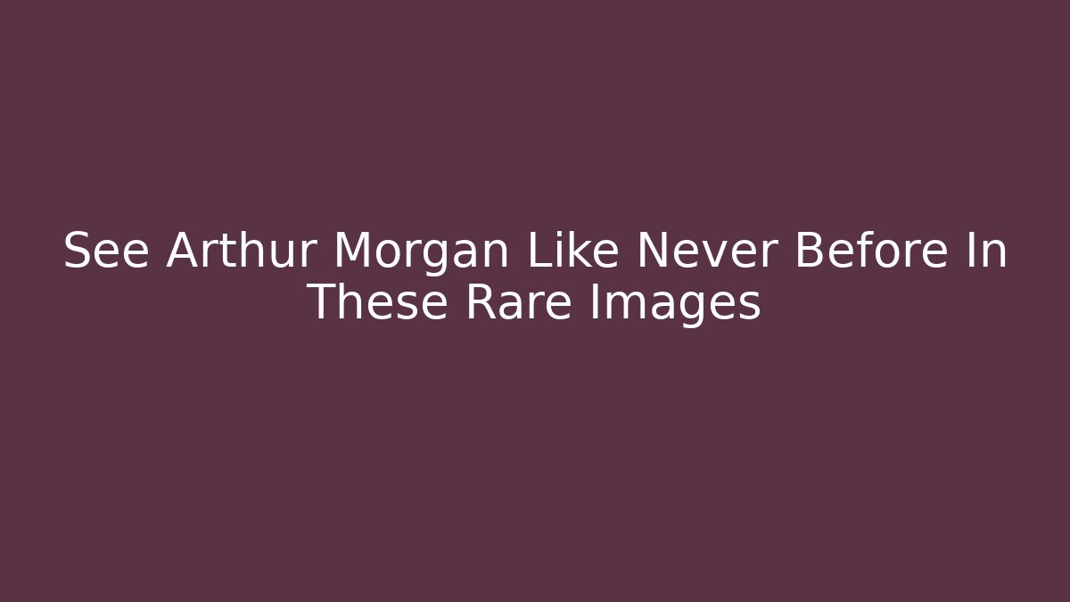 See Arthur Morgan Like Never Before In These Rare Images