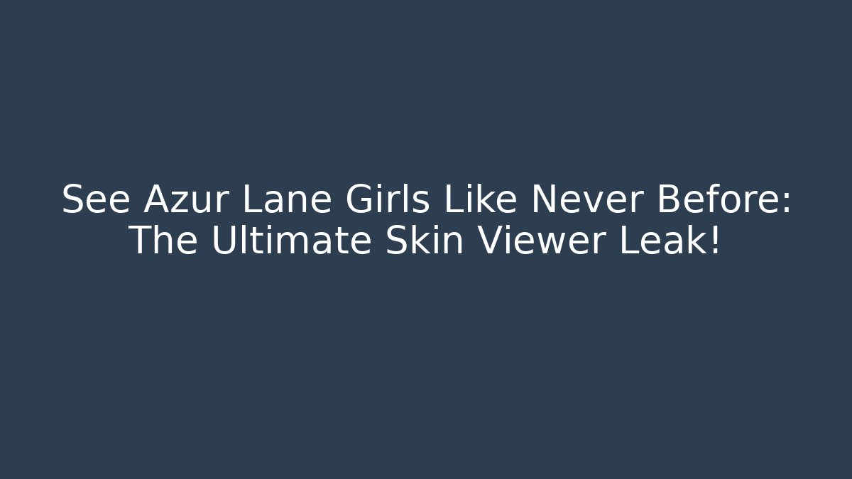 See Azur Lane Girls Like Never Before: The Ultimate Skin Viewer Leak!