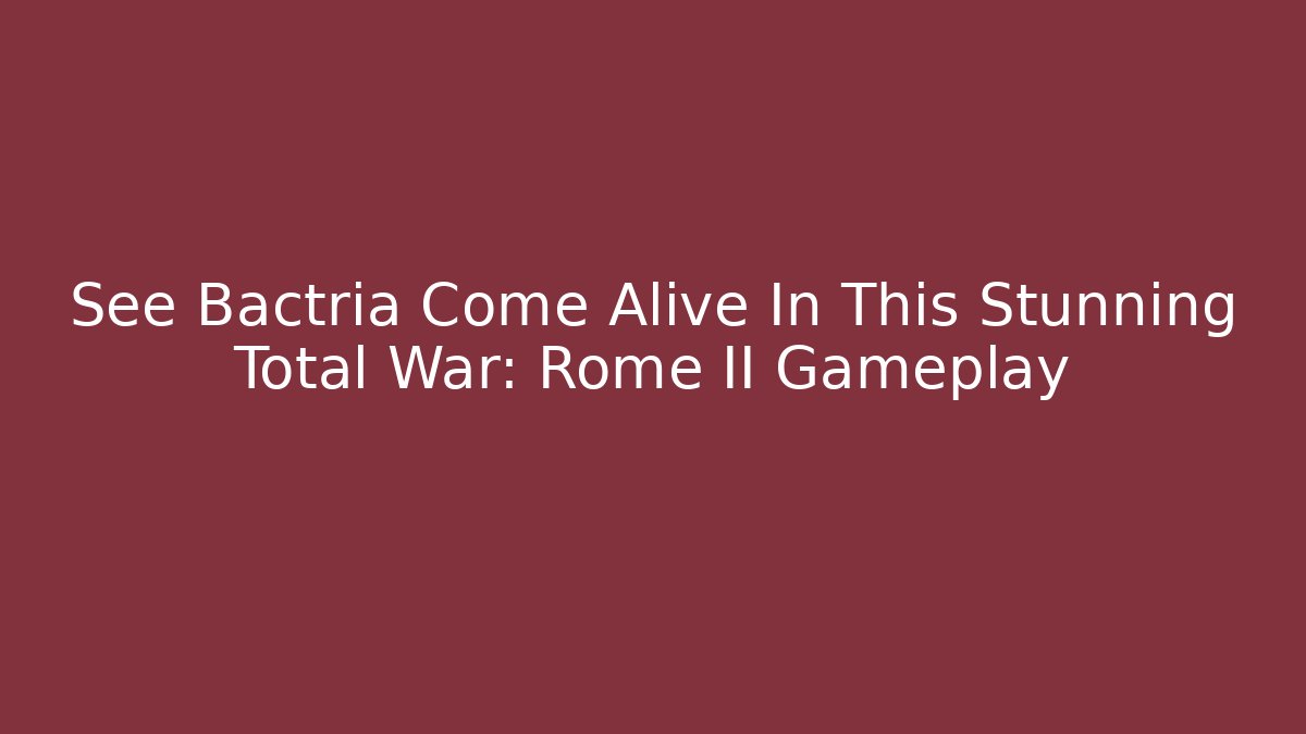 See Bactria Come Alive In This Stunning Total War: Rome II Gameplay