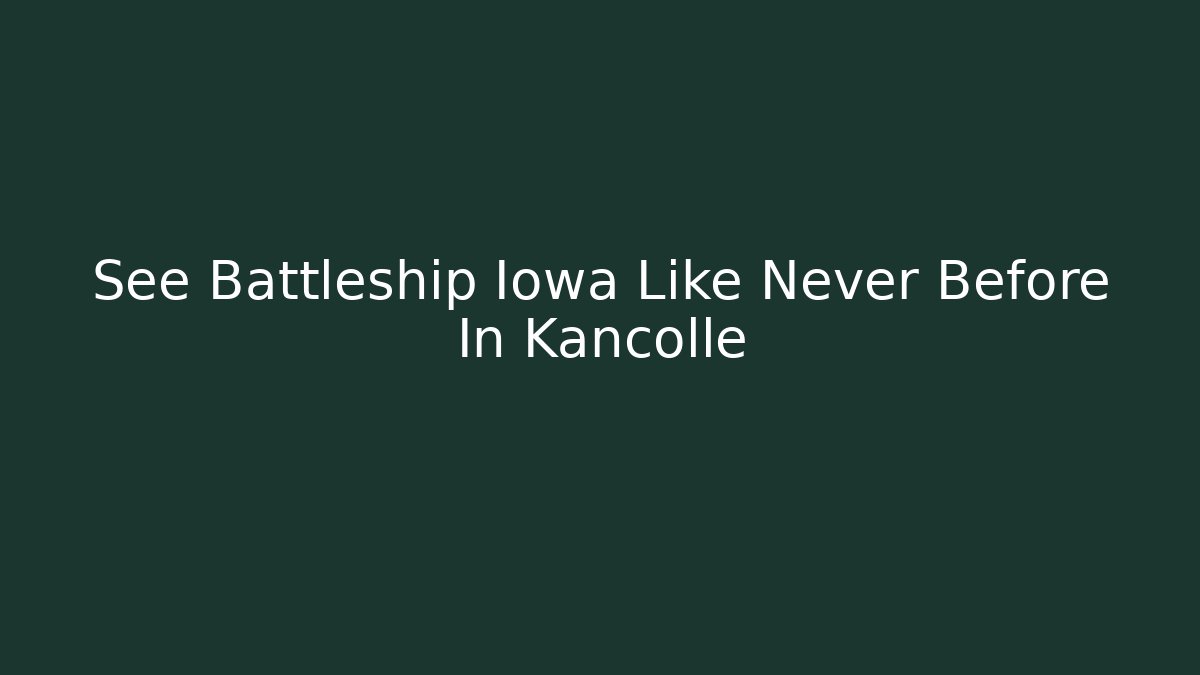 See Battleship Iowa Like Never Before In Kancolle