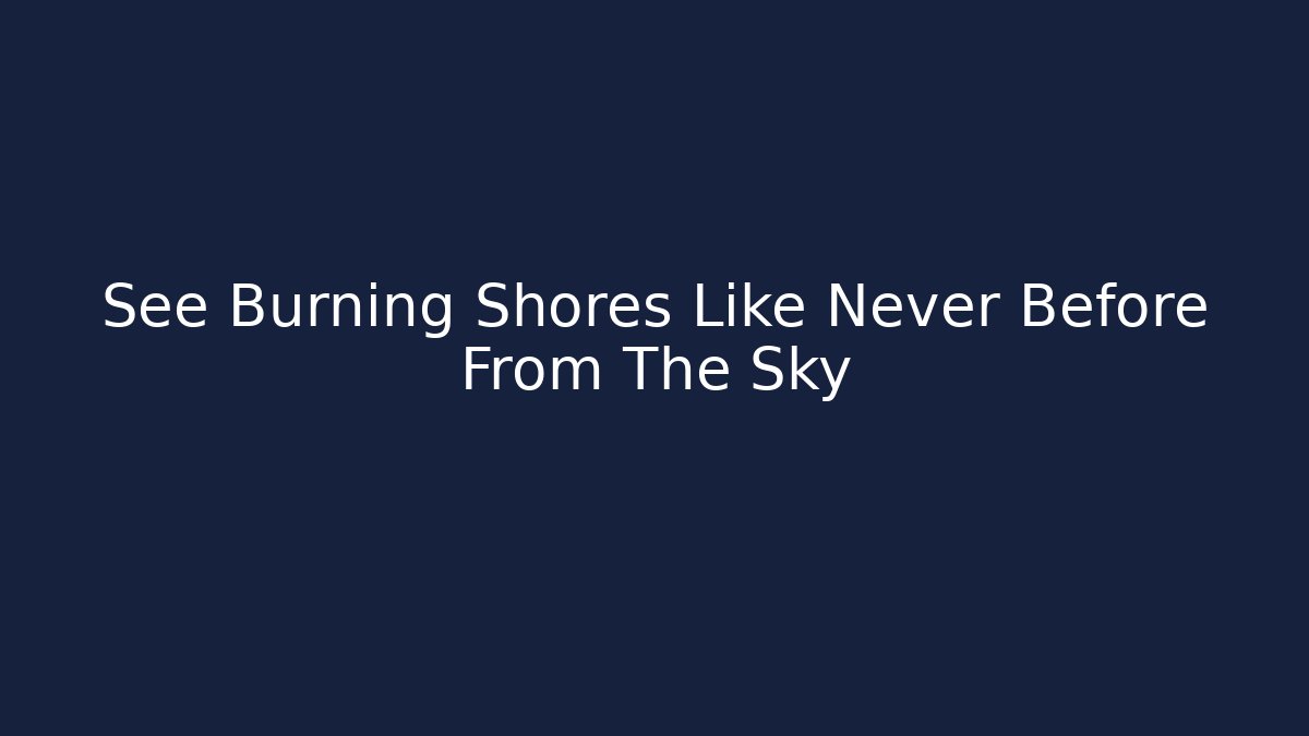 See Burning Shores Like Never Before From The Sky