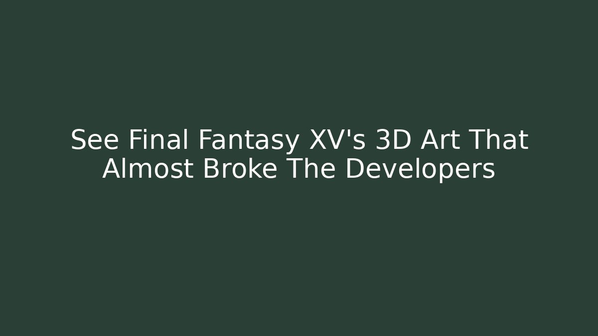 See Final Fantasy XV's 3D Art That Almost Broke The Developers