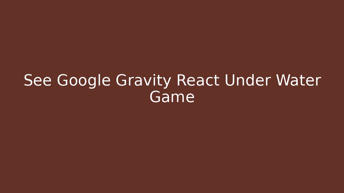 See Google Gravity React Under Water Game