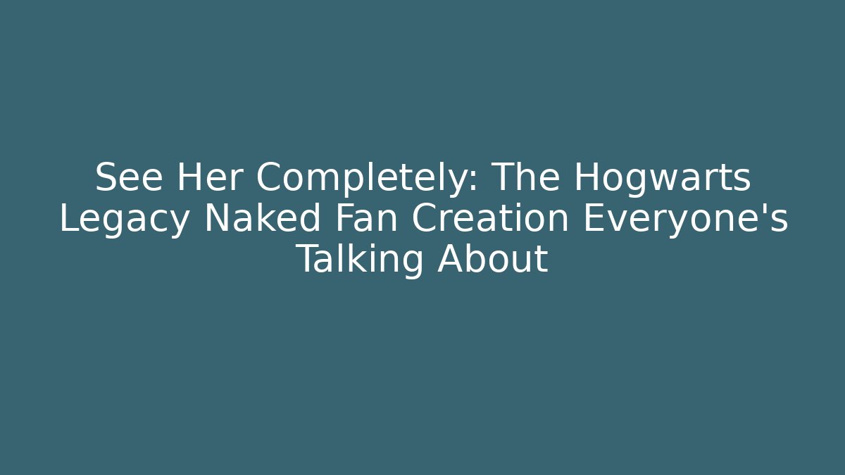 See Her Completely: The Hogwarts Legacy Naked Fan Creation Everyone's Talking About