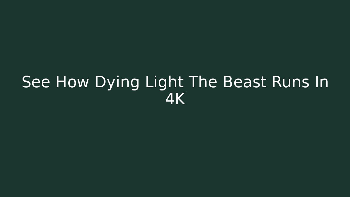 See How Dying Light The Beast Runs In 4K - Create More Assets