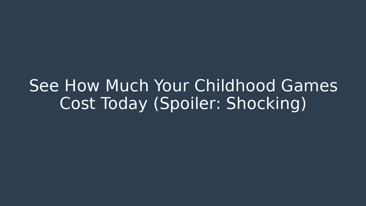 See How Much Your Childhood Games Cost Today (Spoiler: Shocking)