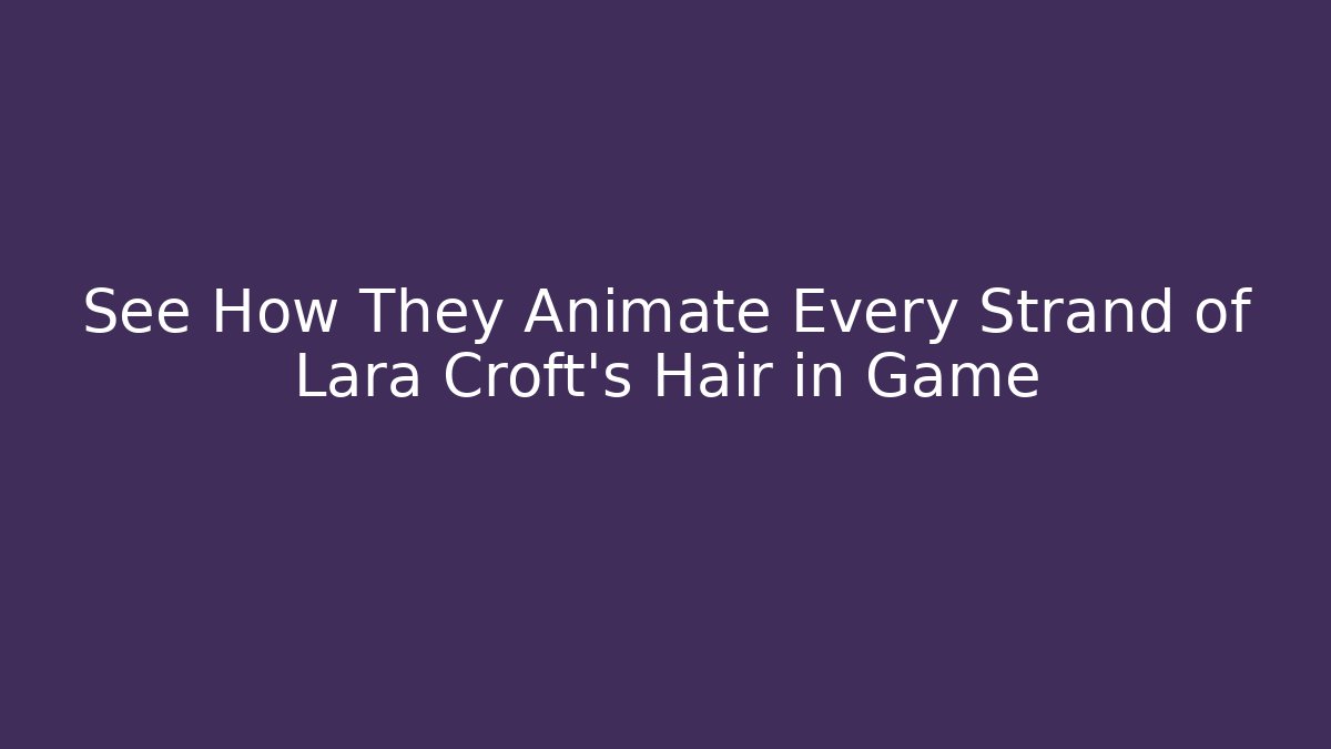 See How They Animate Every Strand of Lara Croft’s Hair in Game
