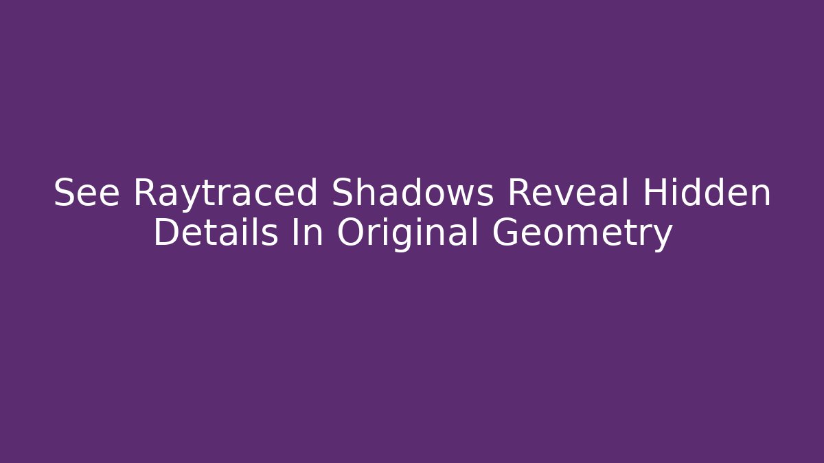 See Raytraced Shadows Reveal Hidden Details In Original Geometry