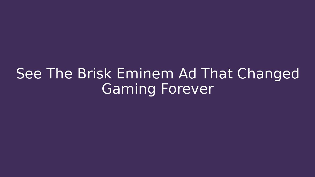 See The Brisk Eminem Ad That Changed Gaming Forever - Create More Assets