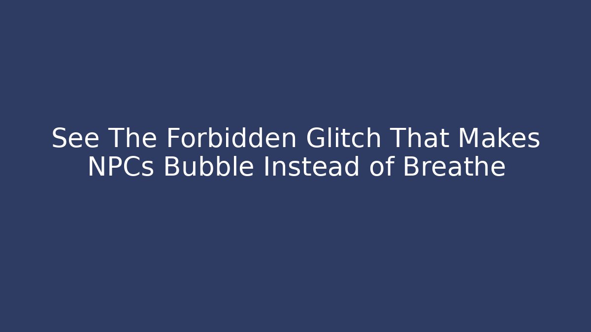 See The Forbidden Glitch That Makes NPCs Bubble Instead of Breathe