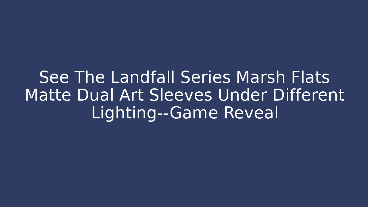 See The Landfall Series Marsh Flats Matte Dual Art Sleeves Under Different Lighting—Game Reveal