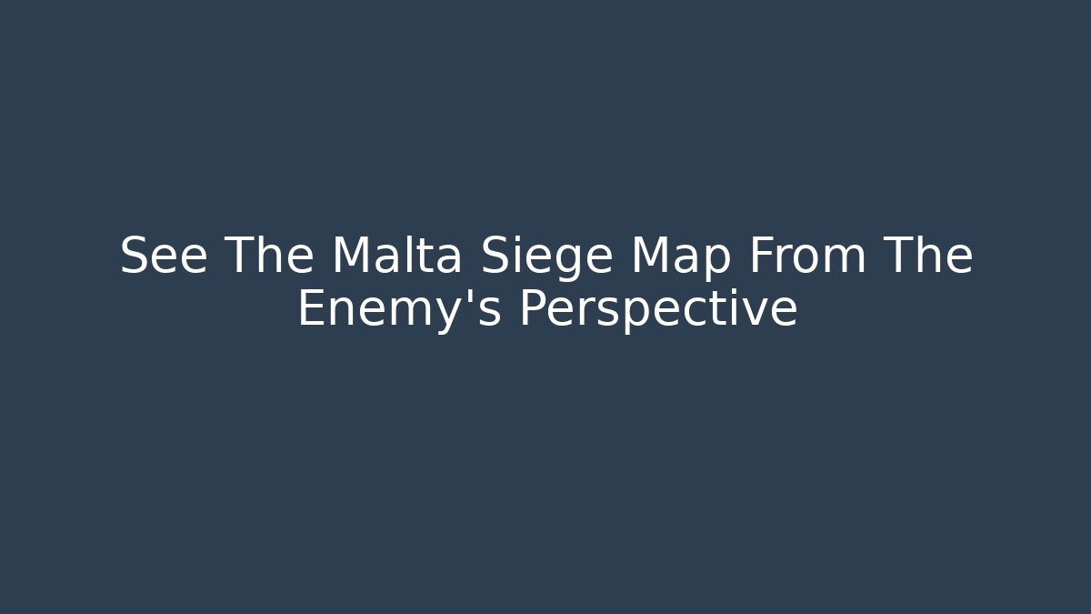 See The Malta Siege Map From The Enemy's Perspective