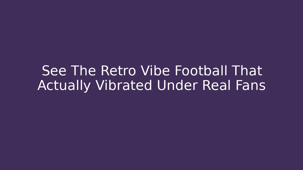 See The Retro Vibe Football That Actually Vibrated Under Real Fans